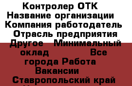Контролер ОТК › Название организации ­ Компания-работодатель › Отрасль предприятия ­ Другое › Минимальный оклад ­ 25 700 - Все города Работа » Вакансии   . Ставропольский край,Невинномысск г.